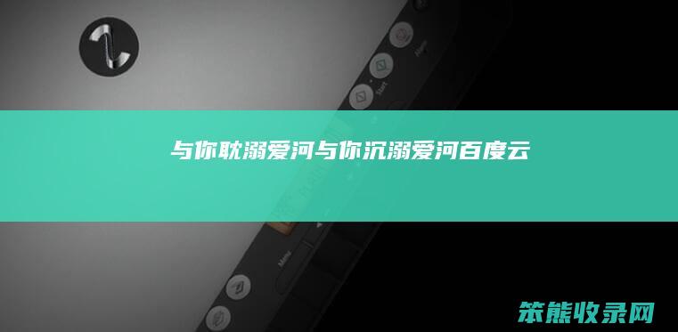 与你耽溺爱河与你沉溺爱河百度云