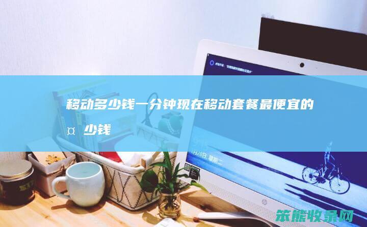 移动钱一分钟现在移动套餐最便宜的钱
