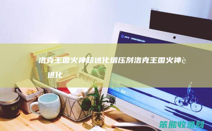 洛克王国火神超进化增压剂洛克王国火神超进化