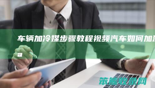 车辆加冷媒步骤教程视频汽车如何加注冷媒