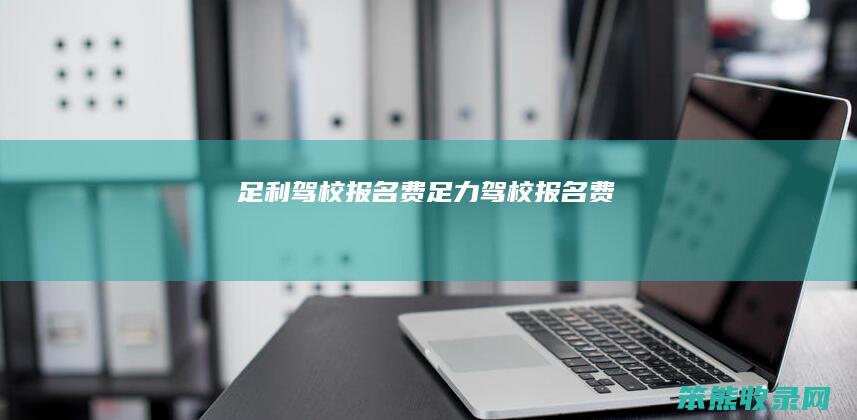足利驾校报名费足力驾校报名费