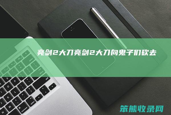 亮剑2大刀亮剑2大刀向鬼子们砍去