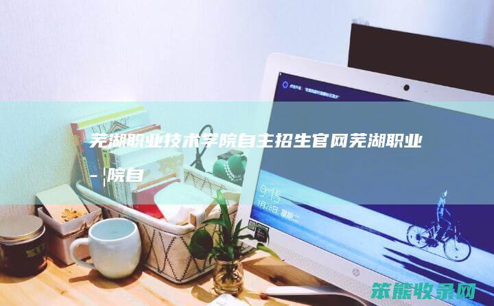 芜湖技术学院自主招生官网芜湖学院自