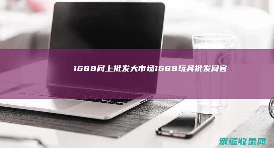 1688网上批发大市场1688玩具批发网官
