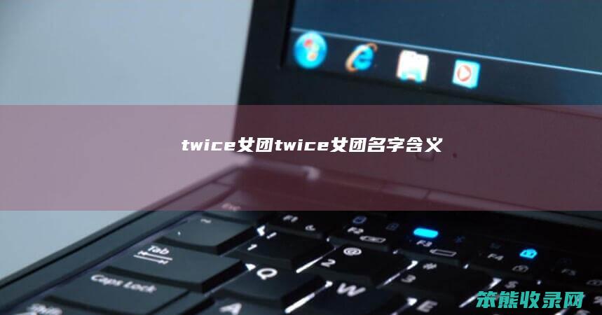 twice女团twice女团名字含义