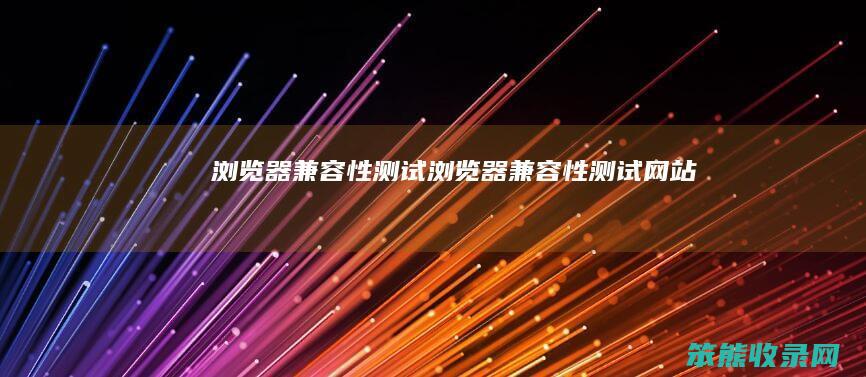 浏览器兼容性测试浏览器兼容性测试网站