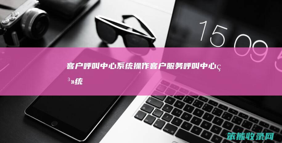 客户呼叫中心系统操作客户服务呼叫中心系统