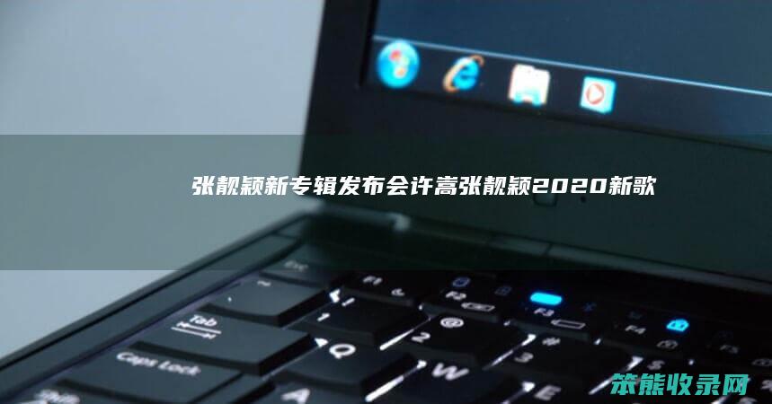 张靓颖新专辑发布会许嵩张靓颖2020新歌