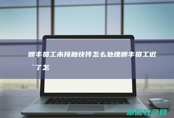 顺丰员工未接触快件处理顺丰员工迟到了怎