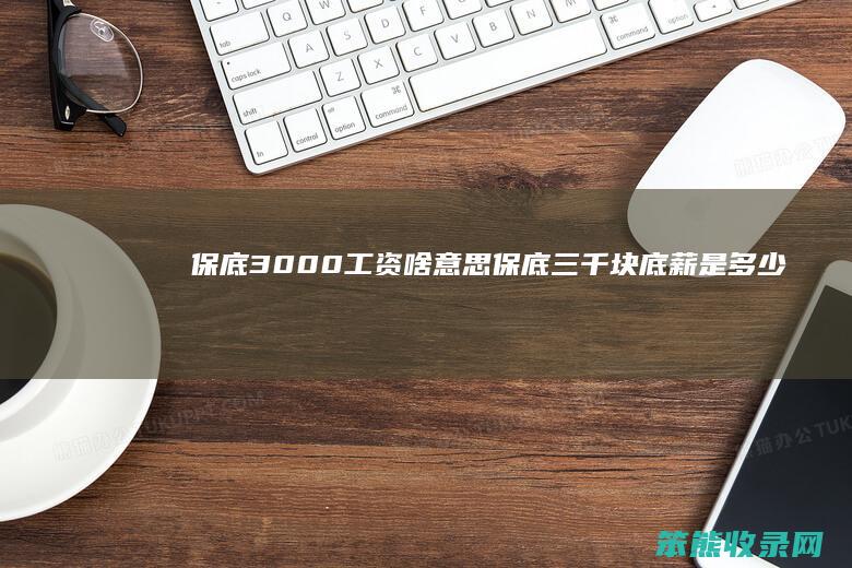 保底3000工资啥保底三千块底薪是