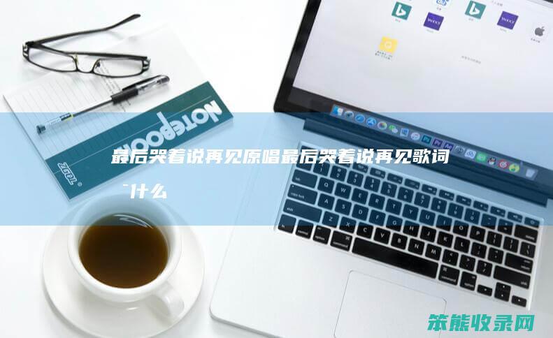 最后哭着说再见原唱最后哭着说再见歌词