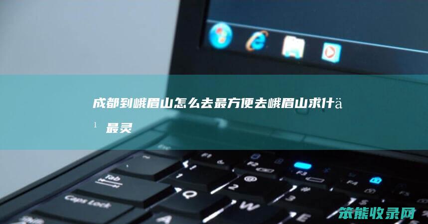 成都到峨眉山去最方便去峨眉山求最灵