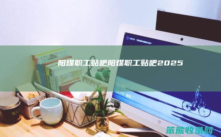 阳煤职工贴吧阳煤职工贴吧2025