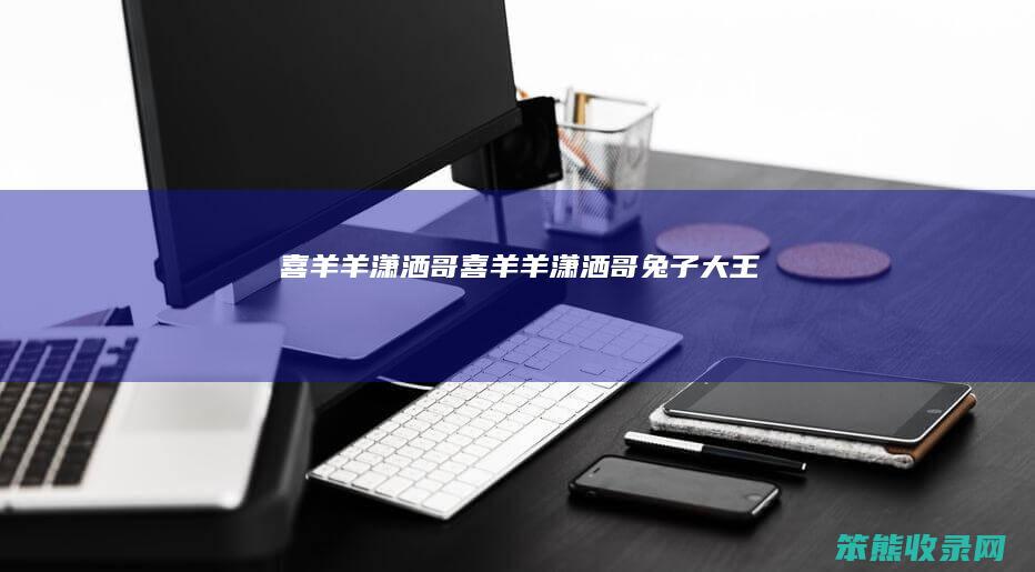 喜羊羊潇洒哥喜羊羊潇洒哥兔子大王