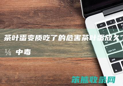 茶叶蛋变质吃危害茶叶蛋放久了吃了会中毒
