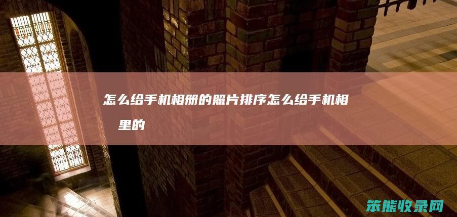 怎么给手机相册的照片排序怎么给手机相册里的