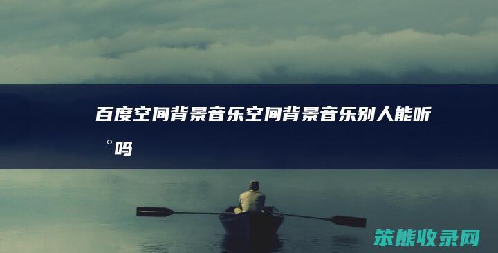 百度空间音乐空间音乐别人能听到吗