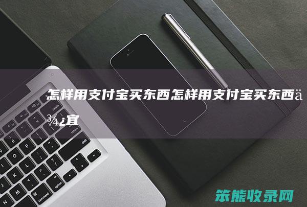 怎样用支付宝买东西怎样用支付宝买东西便宜