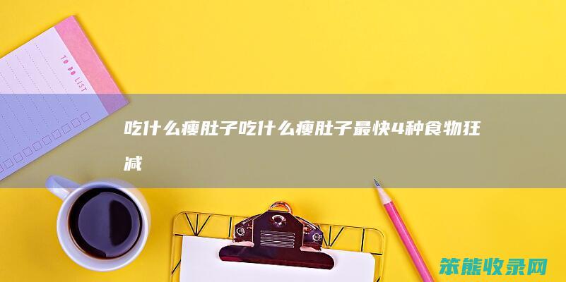 吃瘦肚子吃瘦肚子最快4种食物狂减