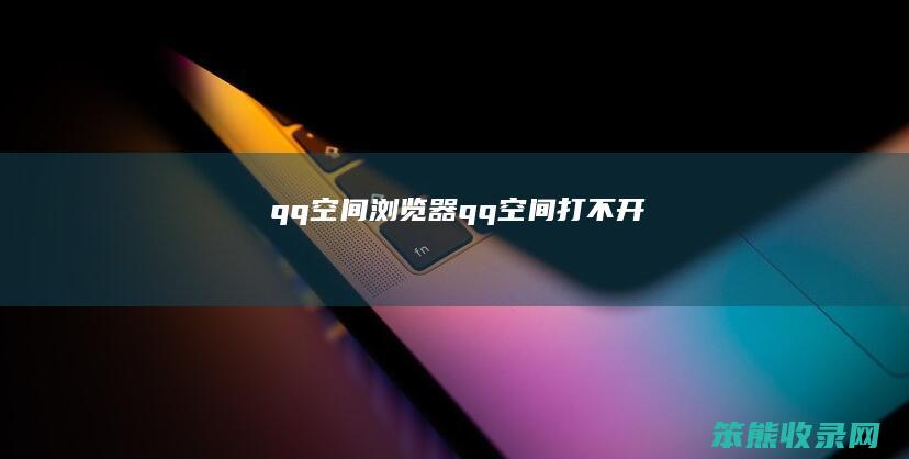 qq空间浏览器qq空间打不开