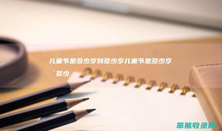 儿童节是岁到岁儿童节是岁到