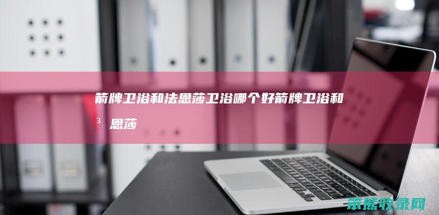 箭牌卫浴和法恩莎卫浴好箭牌卫浴和法恩莎
