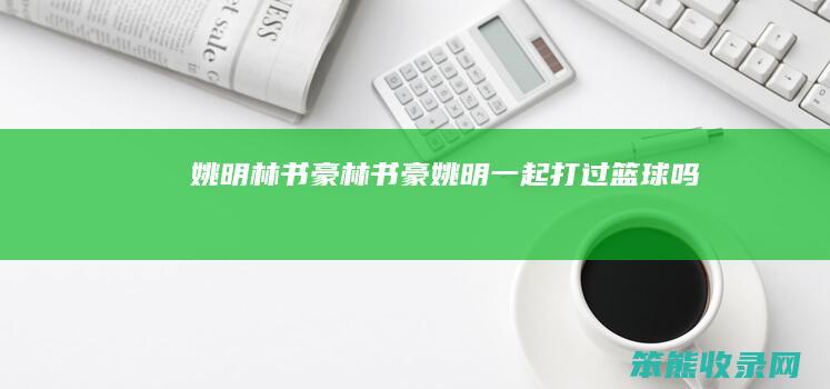 姚明林书豪林书豪姚明一起打过篮球吗