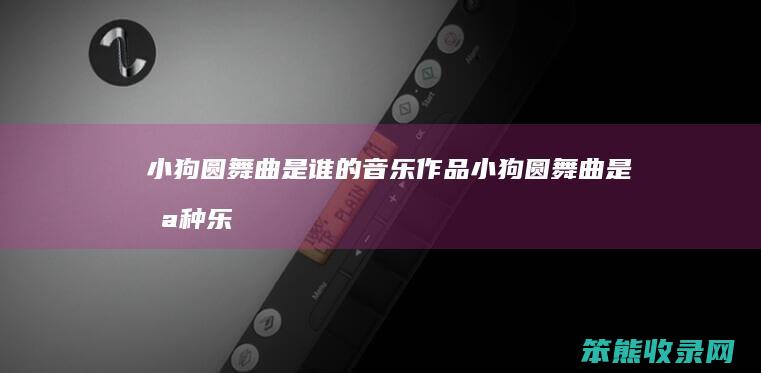 小狗圆舞曲是谁的音乐作品小狗圆舞曲是哪种乐