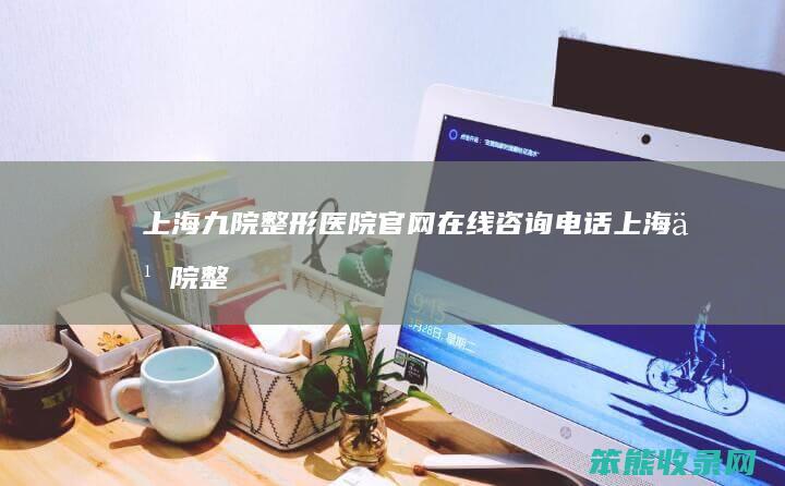 上海九院整形医院官网在线咨询电话上海九院整