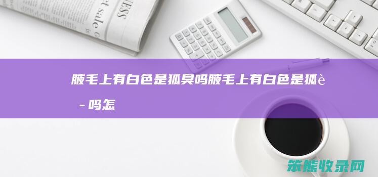 腋毛上有白色是狐臭吗腋毛上有白色是狐臭吗怎