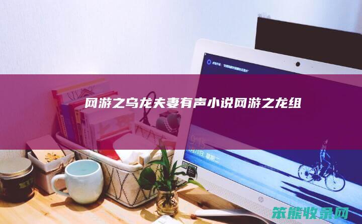 网游之乌龙夫妻有声小说网游之龙组