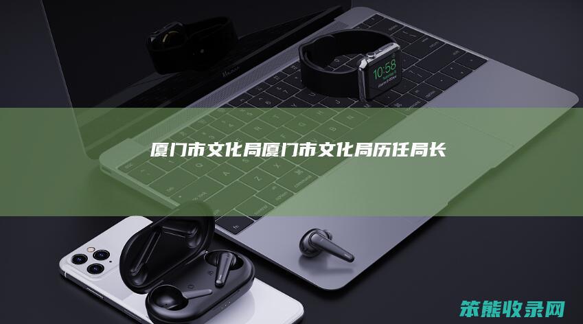 厦门市文化局厦门市文化局历任局长