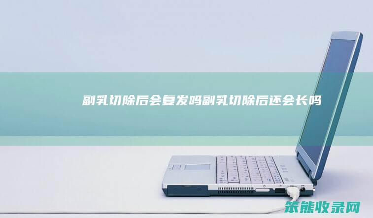 副乳切除后会复发吗副乳切除后还会长吗