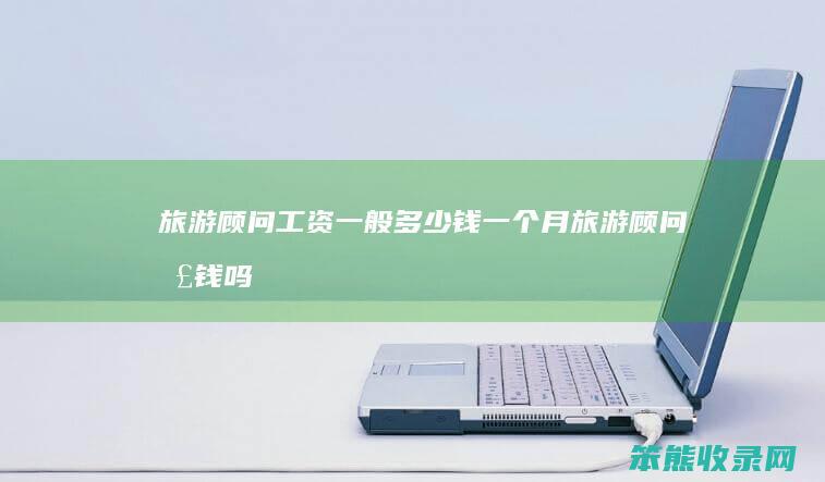 旅游顾问工资钱月旅游顾问挣钱吗