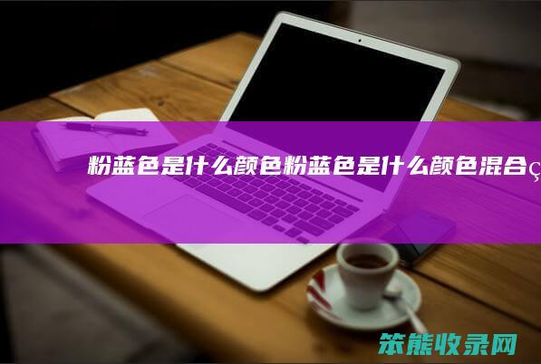 粉蓝色是什么颜色粉蓝色是什么颜色混合的
