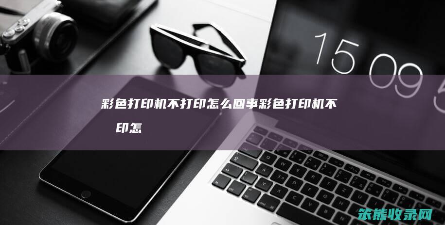 彩色打印机不打印回事彩色打印机不打印怎