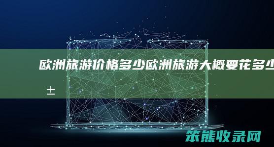 欧洲旅游价格欧洲旅游大概要花钱