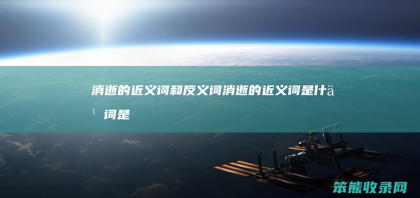 消逝的近义词和反义词消逝的近义词词是
