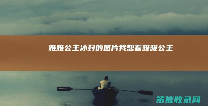雅雅公主冰封的图片我想看雅雅公主