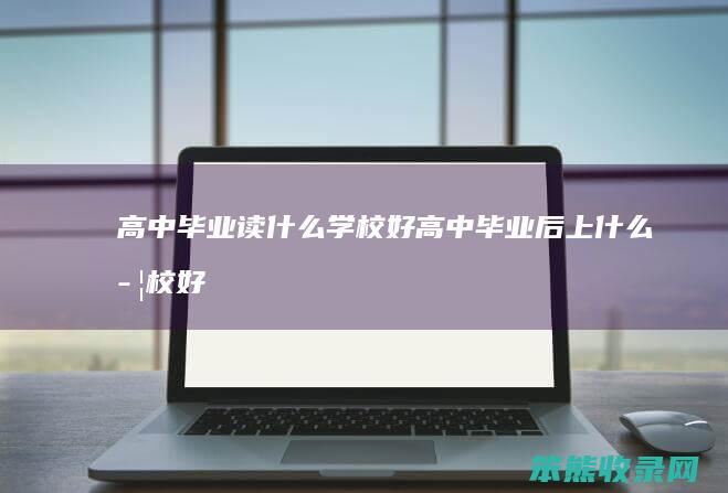 高中毕业读学校好高中毕业后上学校好