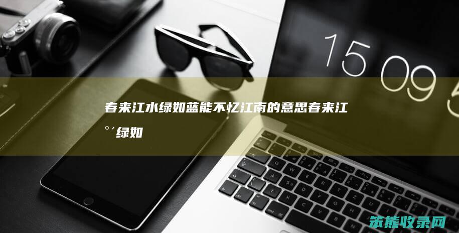 春来江水绿如蓝能不忆江南的春来江水绿如