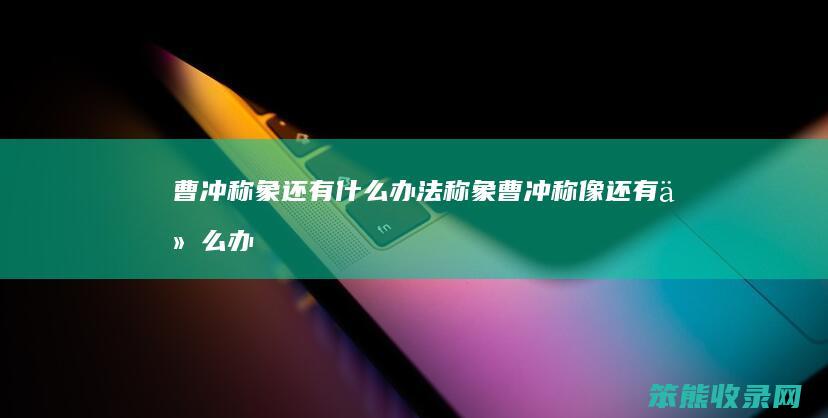曹冲称象还有办法称象曹冲称像还有办