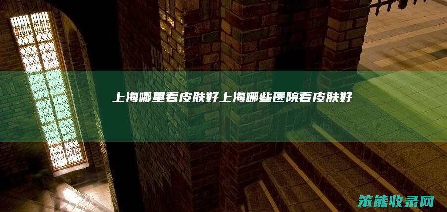上海哪里看皮肤好上海医院看皮肤好