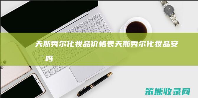 天斯秀尔化妆品价格表天斯秀尔化妆品安全吗