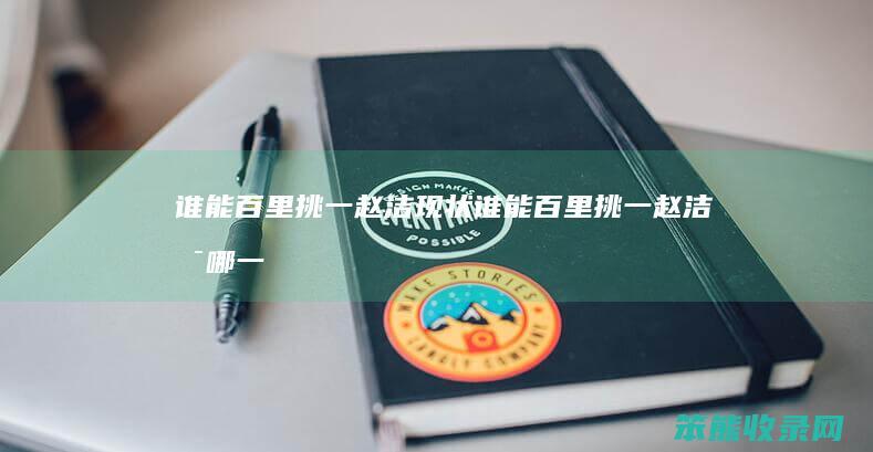谁能百里挑一赵洁现状谁能百里挑一赵洁是