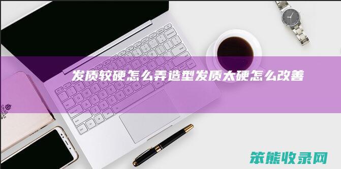 发质较硬弄造型发质太硬改善