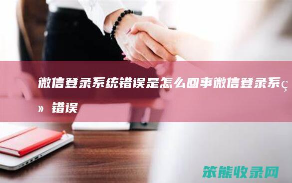 微信登录系统错误是回事微信登录系统错误