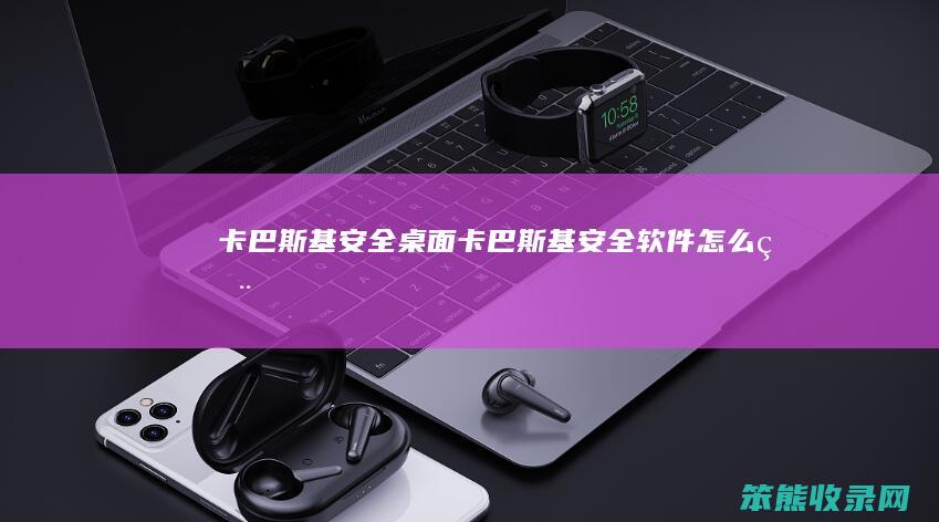 卡巴斯基安全桌面卡巴斯基安全软件怎么用
