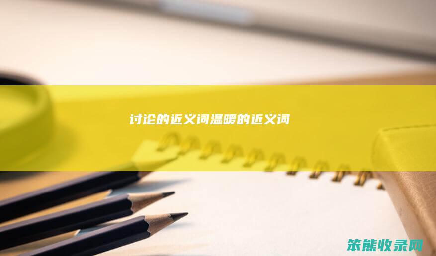 讨论的近义词温暖的近义词