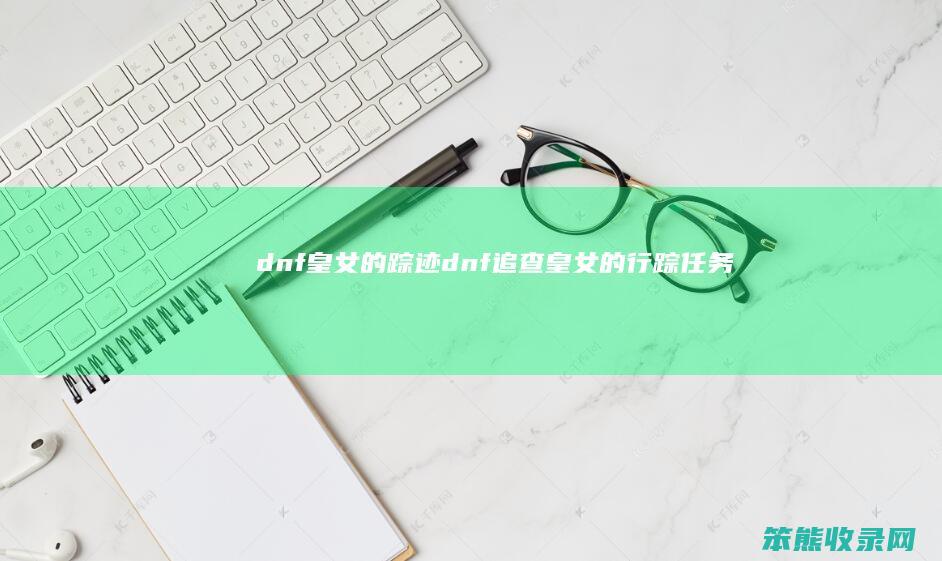 dnf皇踪迹dnf追查皇行踪任务
